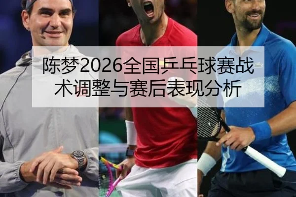 陈梦2026全国乒乓球赛战术调整与赛后表现分析
