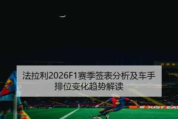 法拉利2026F1赛季签表分析及车手排位变化趋势解读