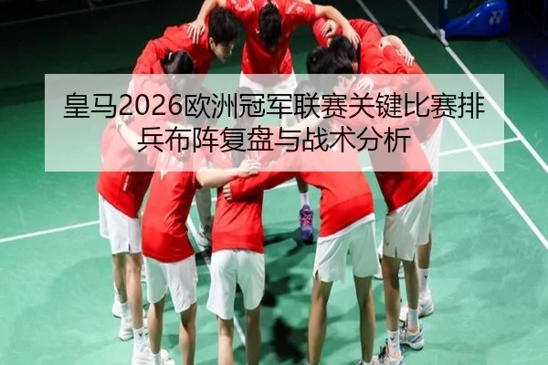 皇马2026欧洲冠军联赛关键比赛排兵布阵复盘与战术分析