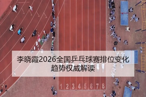 李晓霞2026全国乒乓球赛排位变化趋势权威解读