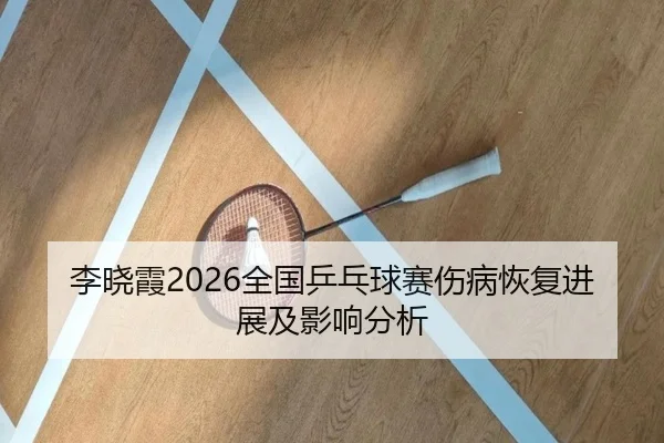 李晓霞2026全国乒乓球赛伤病恢复进展及影响分析
