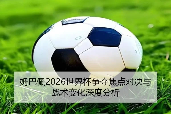 姆巴佩2026世界杯争夺焦点对决与战术变化深度分析