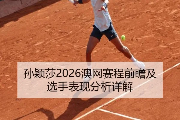 孙颖莎2026澳网赛程前瞻及选手表现分析详解