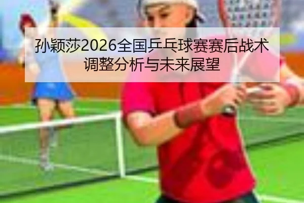 孙颖莎2026全国乒乓球赛赛后战术调整分析与未来展望