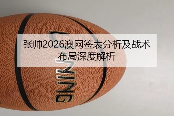 张帅2026澳网签表分析及战术布局深度解析