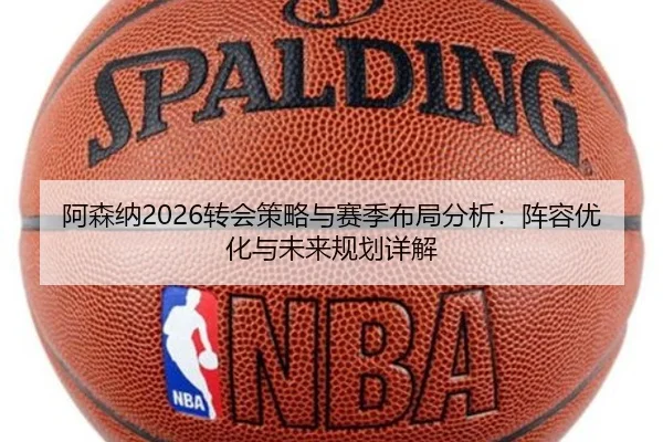阿森纳2026转会策略与赛季布局分析：阵容优化与未来规划详解