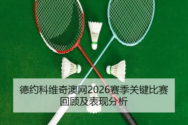 德约科维奇澳网2026赛季关键比赛回顾及表现分析