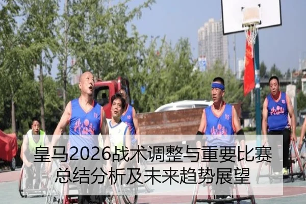 皇马2026战术调整与重要比赛总结分析及未来趋势展望