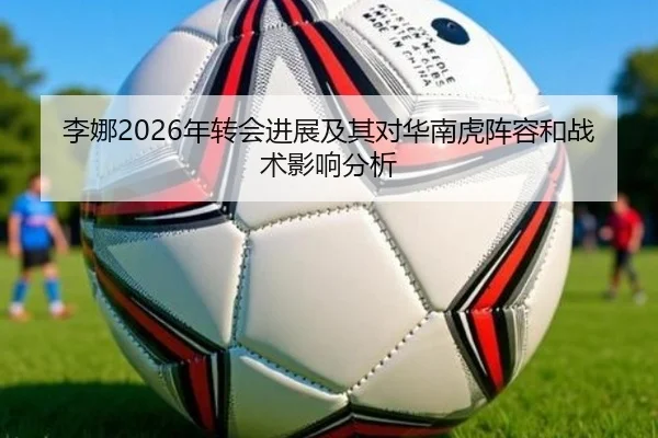 李娜2026年转会进展及其对华南虎阵容和战术影响分析