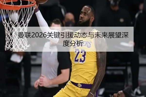 曼联2026关键引援动态与未来展望深度分析