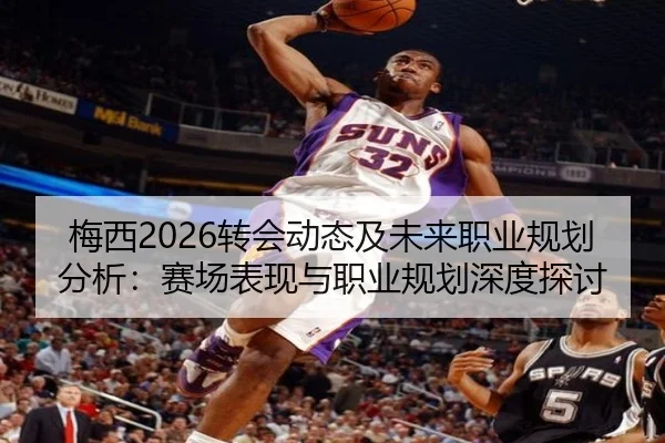 梅西2026转会动态及未来职业规划分析：赛场表现与职业规划深度探讨