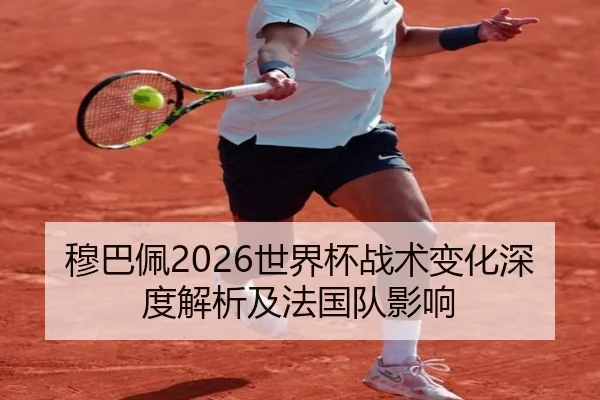 穆巴佩2026世界杯战术变化深度解析及法国队影响