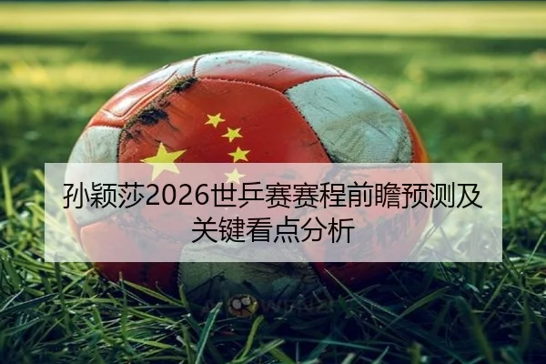 孙颖莎2026世乒赛赛程前瞻预测及关键看点分析