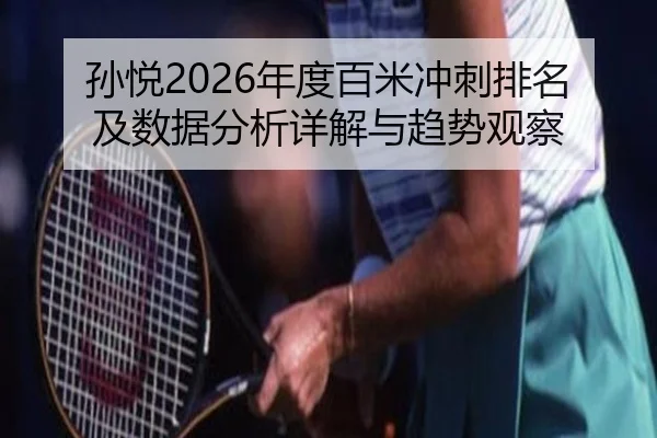 孙悦2026年度百米冲刺排名及数据分析详解与趋势观察