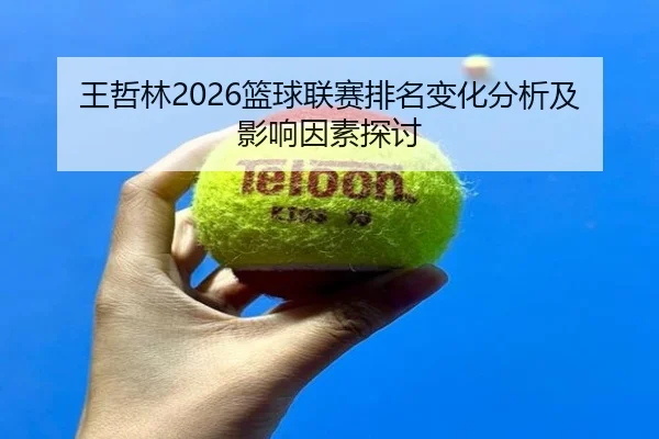 王哲林2026篮球联赛排名变化分析及影响因素探讨