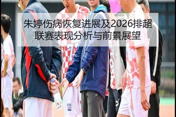 朱婷伤病恢复进展及2026排超联赛表现分析与前景展望